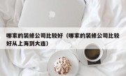 哪家的装修公司比较好（哪家的装修公司比较好从上海到大连）