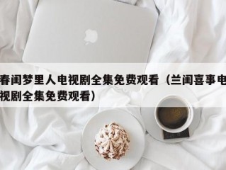 春闺梦里人电视剧全集免费观看（兰闺喜事电视剧全集免费观看）