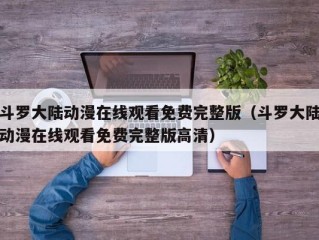 斗罗大陆动漫在线观看免费完整版（斗罗大陆动漫在线观看免费完整版高清）