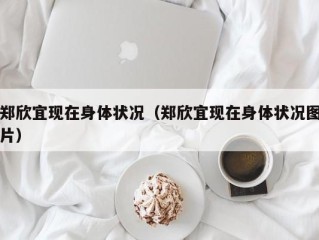 郑欣宜现在身体状况（郑欣宜现在身体状况图片）