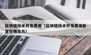 区块链技术开发费用（区块链技术开发费用卧室在西北方）