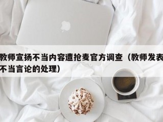 教师宣扬不当内容遭抢麦官方调查（教师发表不当言论的处理）