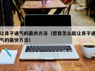 让鼻子通气的最快方法（感冒怎么能让鼻子通气的最快方法）