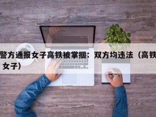 警方通报女子高铁被掌掴：双方均违法（高铁 女子）