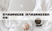 蒸汽减温降减压装置（蒸汽减温降减压装置的作用）