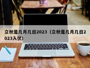 立秋是几月几日2023（立秋是几月几日2023入伏）