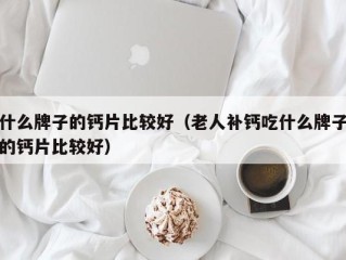 什么牌子的钙片比较好（老人补钙吃什么牌子的钙片比较好）