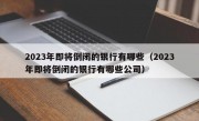 2023年即将倒闭的银行有哪些（2023年即将倒闭的银行有哪些公司）