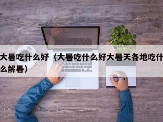 大暑吃什么好（大暑吃什么好大暑天各地吃什么解暑）