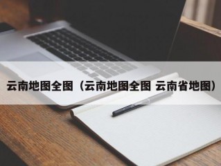 云南地图全图（云南地图全图 云南省地图）