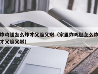 炸鸡腿怎么炸才又脆又嫩（家里炸鸡腿怎么炸才又脆又嫩）