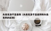 头孢克洛干混悬剂（头孢克洛干混悬剂和头孢克肟的区别）