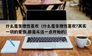 什么是生理性喜欢（什么是生理性喜欢?其实一切的爱情,都是从这一点开始的）