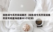 双色球今天开奖结果开（双色球今天开奖结果开奖号码查询结果中3个红球）