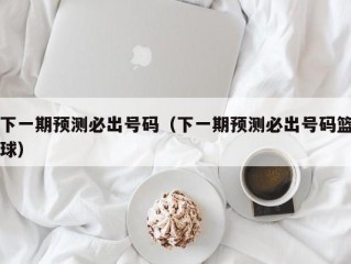 下一期预测必出号码（下一期预测必出号码篮球）