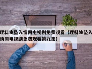 理科生坠入情网电视剧免费观看（理科生坠入情网电视剧免费观看第九集）