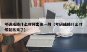 考研成绩什么时候出来一般（考研成绩什么时候就出来了）