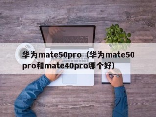 华为mate50pro（华为mate50pro和mate40pro哪个好）