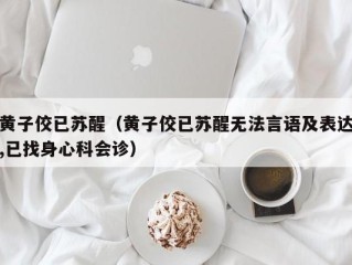 黄子佼已苏醒（黄子佼已苏醒无法言语及表达,已找身心科会诊）