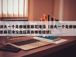 浙大一个走廊被紫藤花淹没（浙大一个走廊被紫藤花淹没血压高有哪些症状）