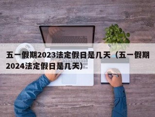 五一假期2023法定假日是几天（五一假期2024法定假日是几天）