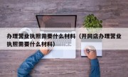 办理营业执照需要什么材料（开网店办理营业执照需要什么材料）