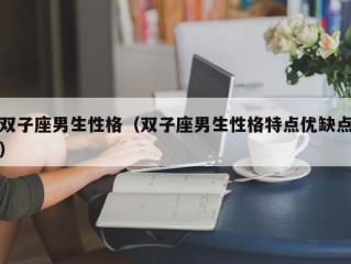 双子座男生性格（双子座男生性格特点优缺点）