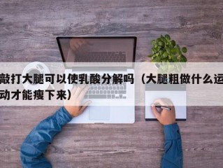 敲打大腿可以使乳酸分解吗（大腿粗做什么运动才能瘦下来）