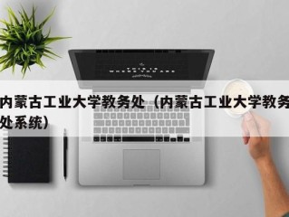 内蒙古工业大学教务处（内蒙古工业大学教务处系统）