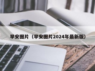 早安图片（早安图片2024年最新版）