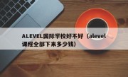 ALEVEL国际学校好不好（alevel课程全部下来多少钱）