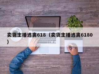 卖货主播逃离618（卖货主播逃离6180）