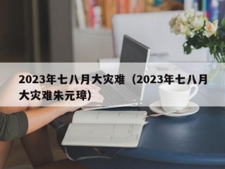 2023年七八月大灾难（2023年七八月大灾难朱元璋）