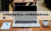 小学教育专业学什么（小学教育专业学什么内容）