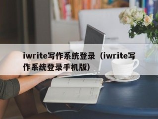 iwrite写作系统登录（iwrite写作系统登录手机版）