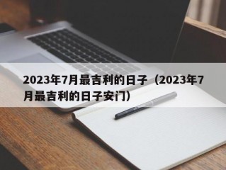 2023年7月最吉利的日子（2023年7月最吉利的日子安门）