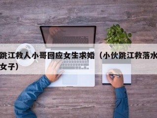 跳江救人小哥回应女生求婚（小伙跳江救落水女子）