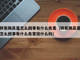 转氨酶高是怎么回事有什么危害（转氨酶高是怎么回事有什么危害挂什么科）