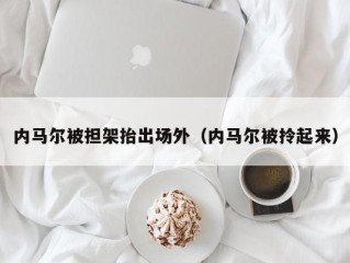 内马尔被担架抬出场外（内马尔被拎起来）