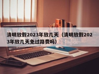 清明放假2023年放几天（清明放假2023年放几天免过路费吗）