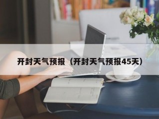 开封天气预报（开封天气预报45天）