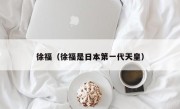 徐福（徐福是日本第一代天皇）