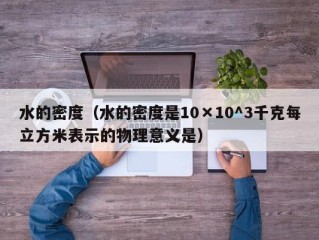 水的密度（水的密度是10×10^3千克每立方米表示的物理意义是）