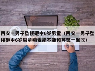 西安一男子坠楼砸中6岁男童（西安一男子坠楼砸中6岁男童燕麦能不能和芹菜一起吃）