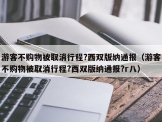 游客不购物被取消行程?西双版纳通报（游客不购物被取消行程?西双版纳通报?r八）