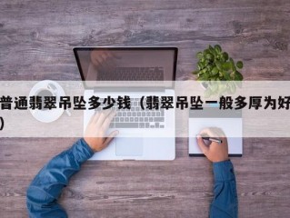 普通翡翠吊坠多少钱（翡翠吊坠一般多厚为好）