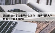 国防科技大学出来干什么工作（国防科技大学出来干什么工作的）