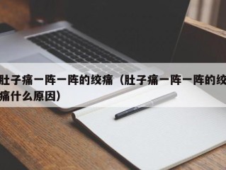 肚子痛一阵一阵的绞痛（肚子痛一阵一阵的绞痛什么原因）