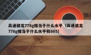 高通骁龙778g相当于什么水平（高通骁龙778g相当于什么水平和865）