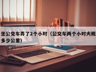 坐公交车弄了2个小时（公交车两个小时大概多少公里）